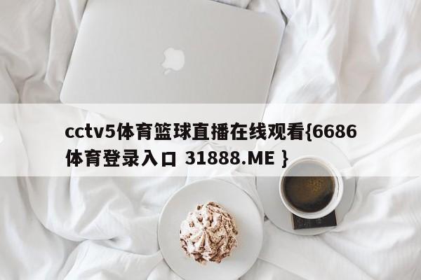 cctv5体育篮球直播在线观看{6686体育登录入口 31888.ME }