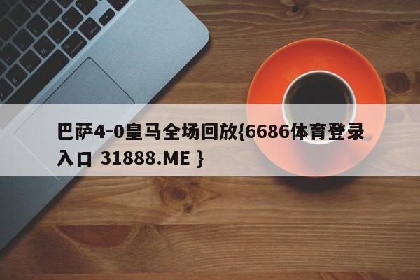巴萨4-0皇马全场回放{6686体育登录入口 31888.ME }