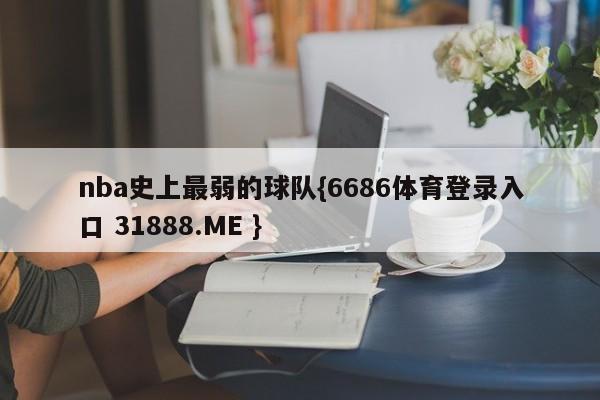 nba史上最弱的球队{6686体育登录入口 31888.ME }