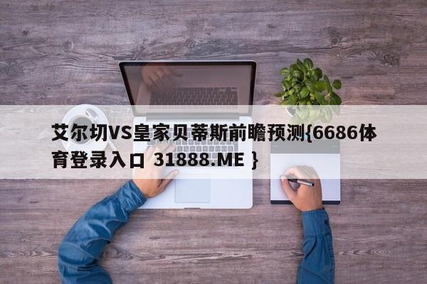 艾尔切VS皇家贝蒂斯前瞻预测{6686体育登录入口 31888.ME }