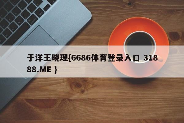 于洋王晓理{6686体育登录入口 31888.ME }