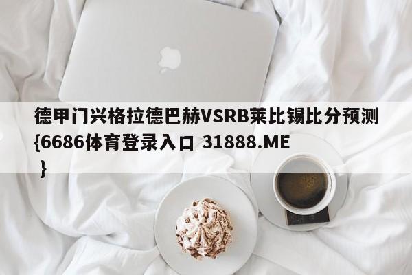 德甲门兴格拉德巴赫VSRB莱比锡比分预测{6686体育登录入口 31888.ME }