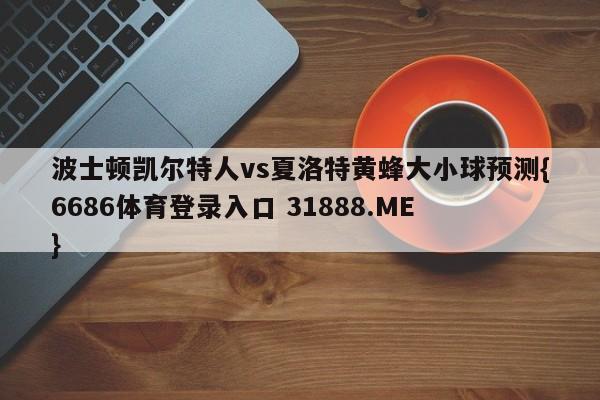 波士顿凯尔特人vs夏洛特黄蜂大小球预测{6686体育登录入口 31888.ME }