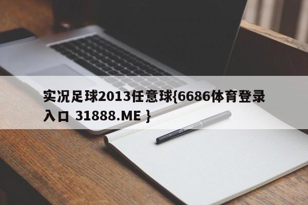 实况足球2013任意球{6686体育登录入口 31888.ME }