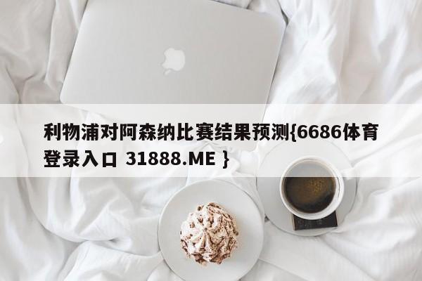利物浦对阿森纳比赛结果预测{6686体育登录入口 31888.ME }