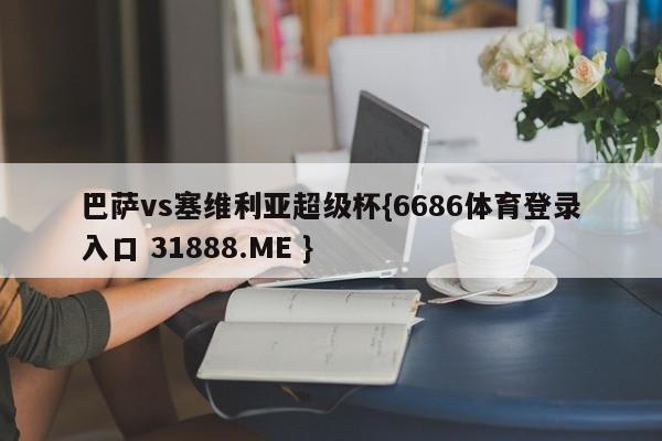 巴萨vs塞维利亚超级杯{6686体育登录入口 31888.ME }