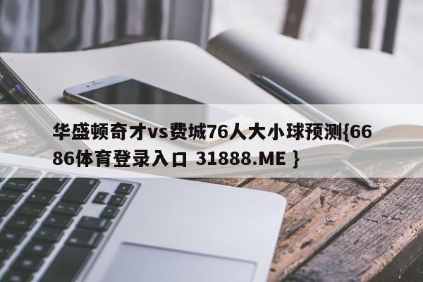 华盛顿奇才vs费城76人大小球预测{6686体育登录入口 31888.ME }