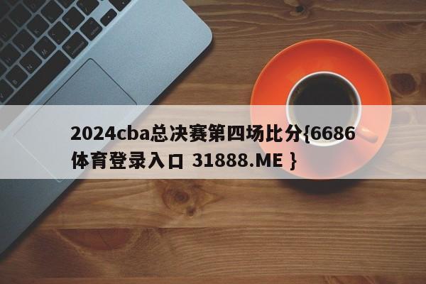 2024cba总决赛第四场比分{6686体育登录入口 31888.ME }
