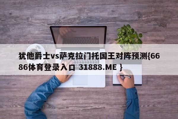 犹他爵士vs萨克拉门托国王对阵预测{6686体育登录入口 31888.ME }