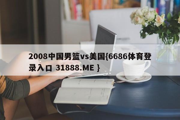 2008中国男篮vs美国{6686体育登录入口 31888.ME }
