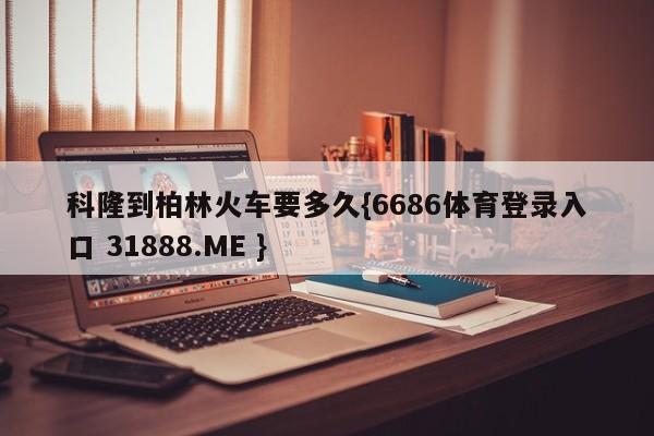 科隆到柏林火车要多久{6686体育登录入口 31888.ME }