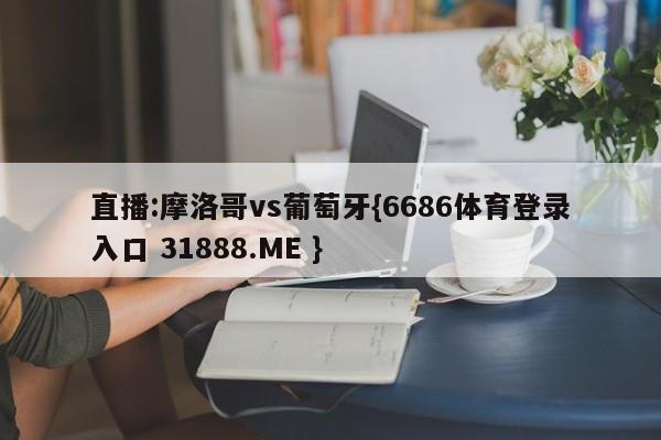 直播:摩洛哥vs葡萄牙{6686体育登录入口 31888.ME }