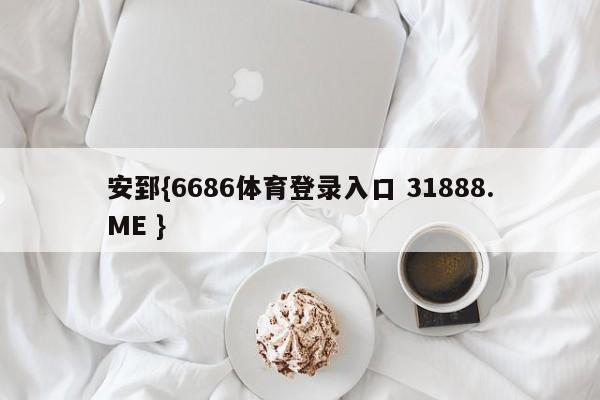 安郅{6686体育登录入口 31888.ME }