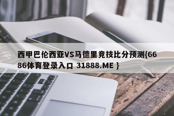 西甲巴伦西亚VS马德里竞技比分预测{6686体育登录入口 31888.ME }