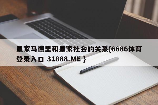 皇家马德里和皇家社会的关系{6686体育登录入口 31888.ME }