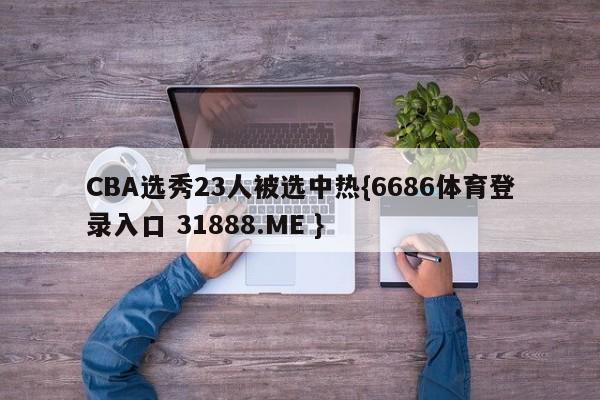 CBA选秀23人被选中热{6686体育登录入口 31888.ME }