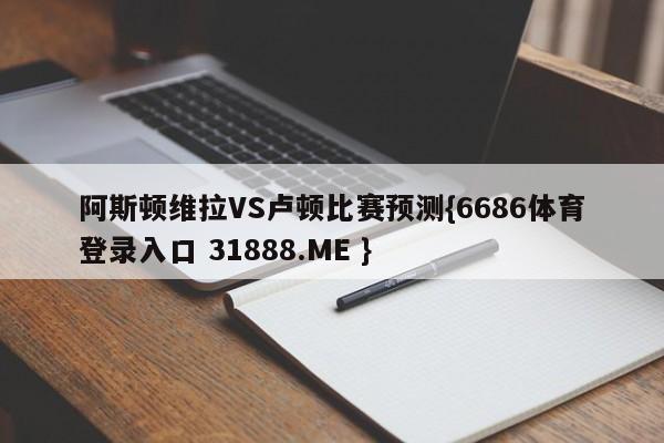 阿斯顿维拉VS卢顿比赛预测{6686体育登录入口 31888.ME }