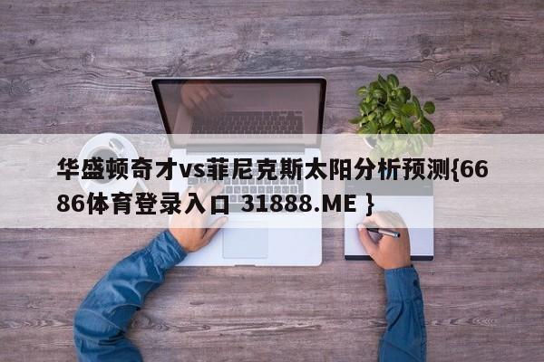 华盛顿奇才vs菲尼克斯太阳分析预测{6686体育登录入口 31888.ME }