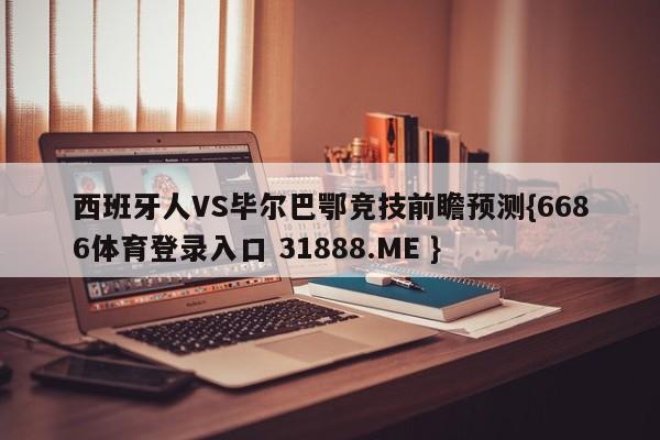 西班牙人VS毕尔巴鄂竞技前瞻预测{6686体育登录入口 31888.ME }