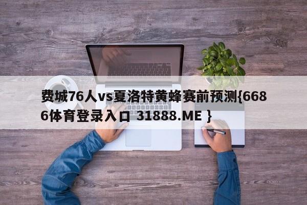 费城76人vs夏洛特黄蜂赛前预测{6686体育登录入口 31888.ME }