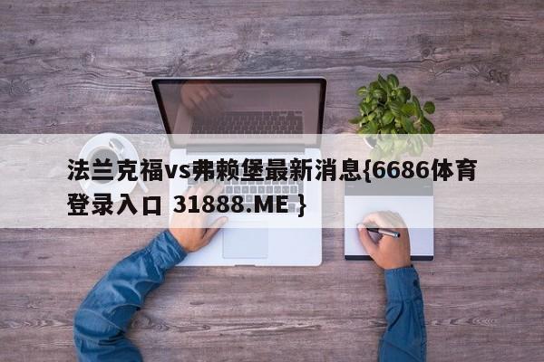 法兰克福vs弗赖堡最新消息{6686体育登录入口 31888.ME }