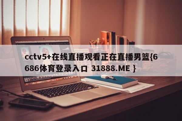 cctv5+在线直播观看正在直播男篮{6686体育登录入口 31888.ME }