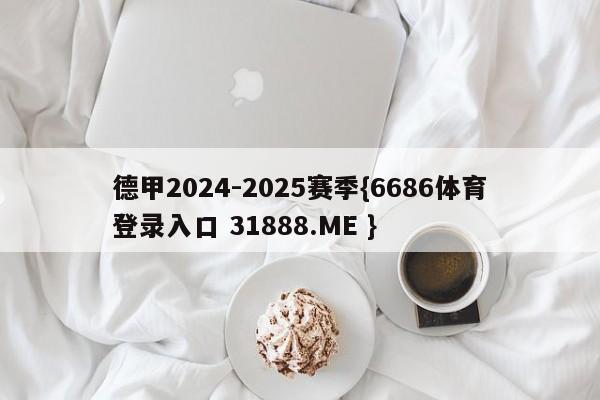 德甲2024-2025赛季{6686体育登录入口 31888.ME }