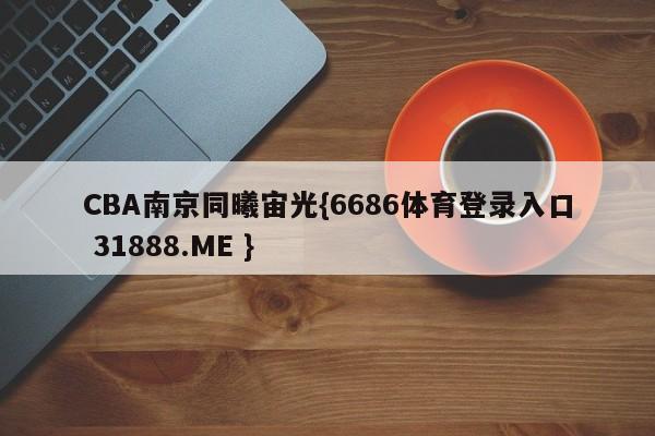CBA南京同曦宙光{6686体育登录入口 31888.ME }