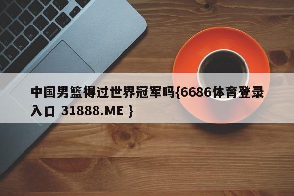 中国男篮得过世界冠军吗{6686体育登录入口 31888.ME }