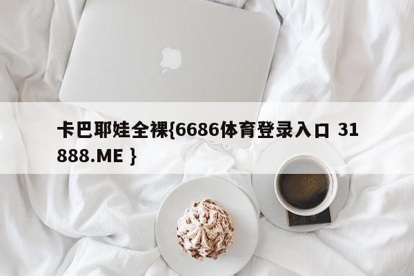 卡巴耶娃全裸{6686体育登录入口 31888.ME }