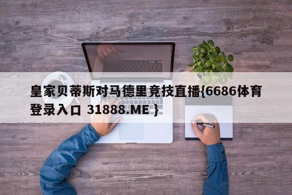 皇家贝蒂斯对马德里竞技直播{6686体育登录入口 31888.ME }