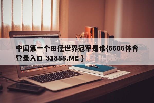 中国第一个田径世界冠军是谁{6686体育登录入口 31888.ME }