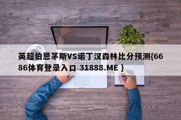 英超伯恩茅斯VS诺丁汉森林比分预测{6686体育登录入口 31888.ME }