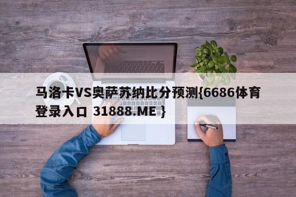 马洛卡VS奥萨苏纳比分预测{6686体育登录入口 31888.ME }