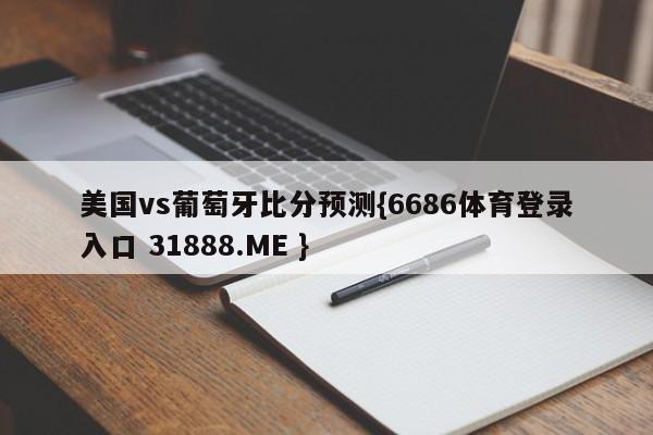 美国vs葡萄牙比分预测{6686体育登录入口 31888.ME }