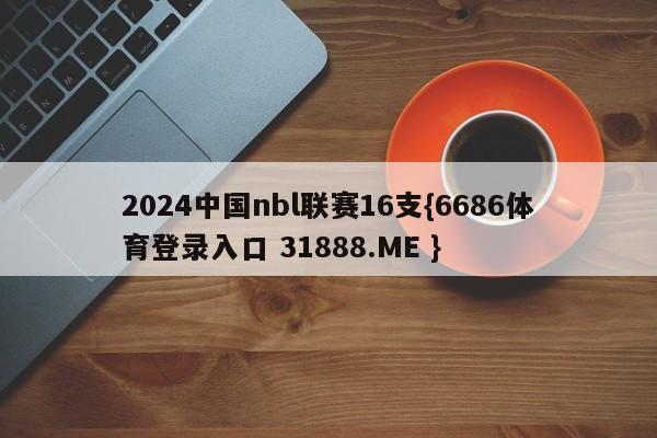 2024中国nbl联赛16支{6686体育登录入口 31888.ME }
