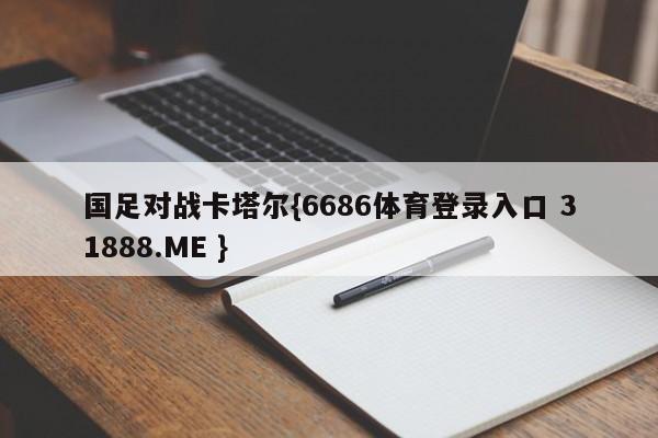 国足对战卡塔尔{6686体育登录入口 31888.ME }
