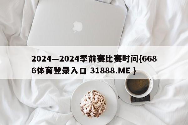 2024―2024季前赛比赛时间{6686体育登录入口 31888.ME }