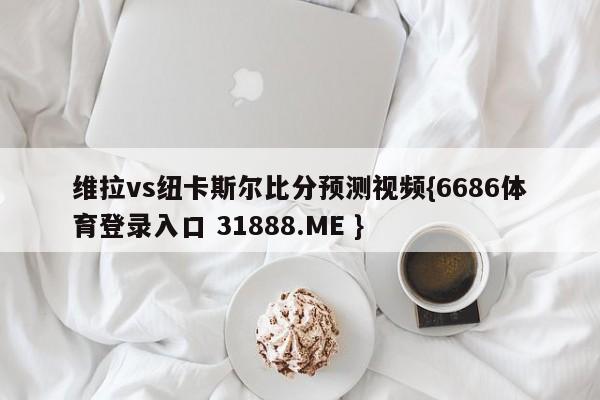 维拉vs纽卡斯尔比分预测视频{6686体育登录入口 31888.ME }