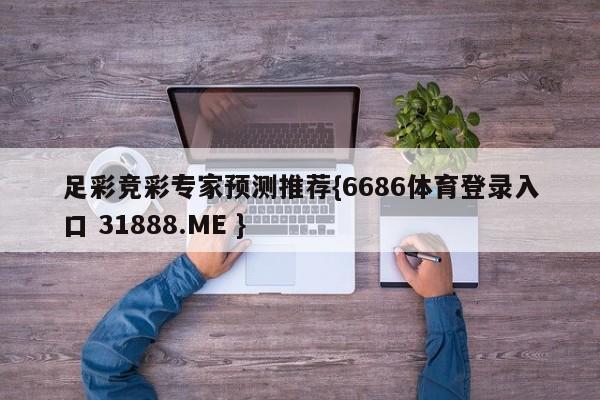 足彩竞彩专家预测推荐{6686体育登录入口 31888.ME }