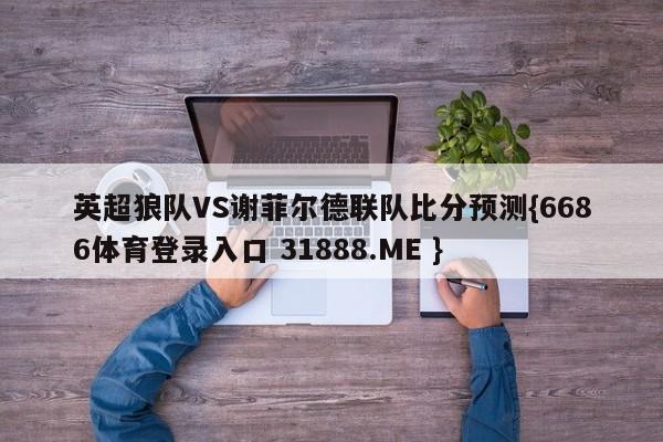 英超狼队VS谢菲尔德联队比分预测{6686体育登录入口 31888.ME }