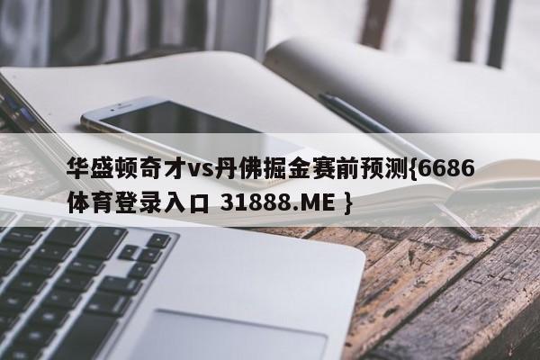 华盛顿奇才vs丹佛掘金赛前预测{6686体育登录入口 31888.ME }