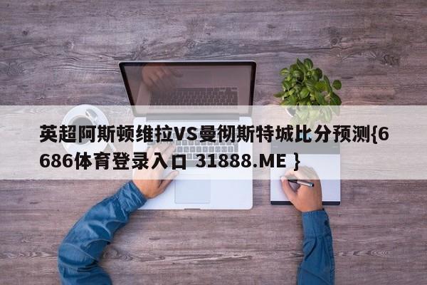 英超阿斯顿维拉VS曼彻斯特城比分预测{6686体育登录入口 31888.ME }