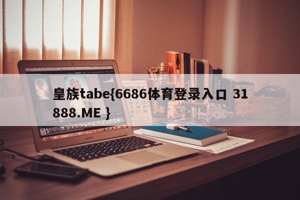 皇族tabe{6686体育登录入口 31888.ME }
