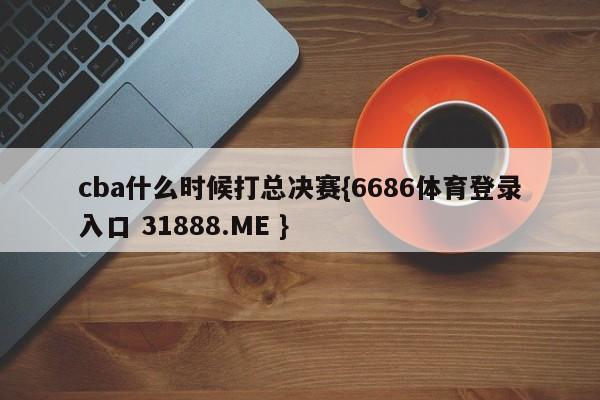 cba什么时候打总决赛{6686体育登录入口 31888.ME }