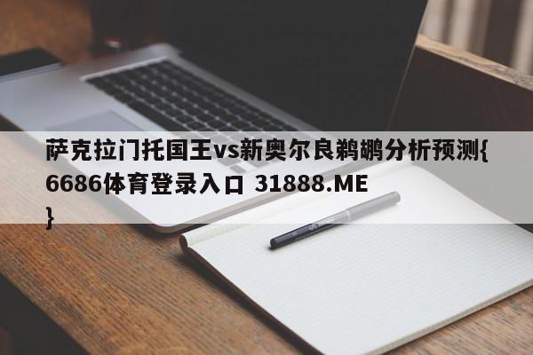 萨克拉门托国王vs新奥尔良鹈鹕分析预测{6686体育登录入口 31888.ME }