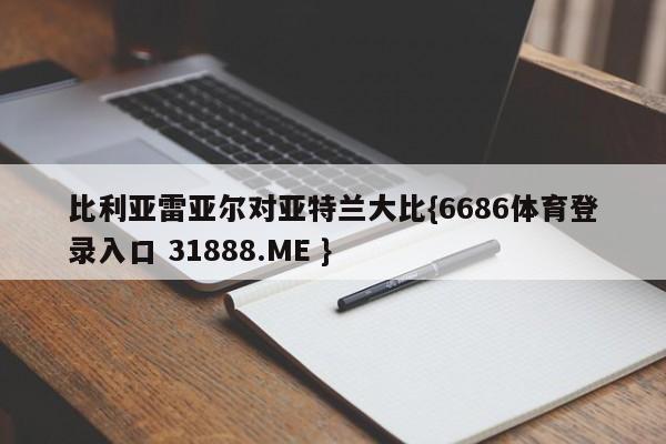 比利亚雷亚尔对亚特兰大比{6686体育登录入口 31888.ME }