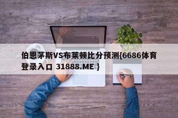伯恩茅斯VS布莱顿比分预测{6686体育登录入口 31888.ME }