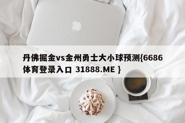 丹佛掘金vs金州勇士大小球预测{6686体育登录入口 31888.ME }