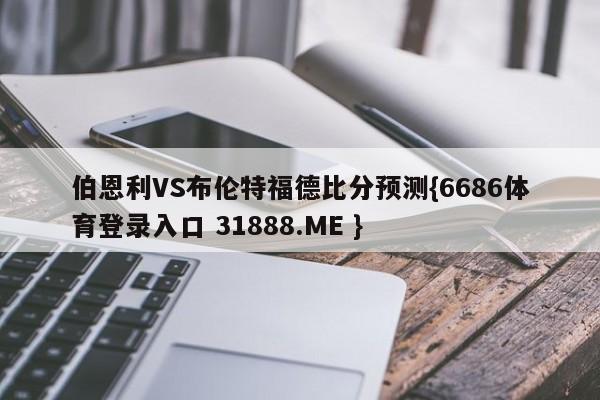 伯恩利VS布伦特福德比分预测{6686体育登录入口 31888.ME }